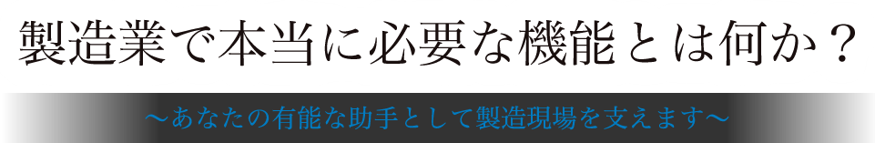 「製造業で本当に必要な機能とは何か？～あなたの有能な助手として製造現場を支えます～